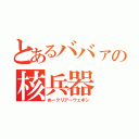 とあるババァの核兵器（ぬークリアーウェポン）