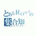 とあるＲＯＯＴの集合知（インデックス）