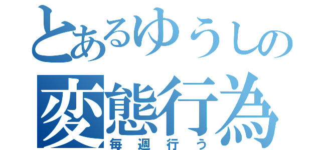 とあるゆうしの変態行為（毎週行う）