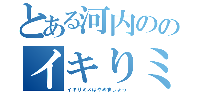 とある河内ののイキりミス（イキりミスはやめましょう）