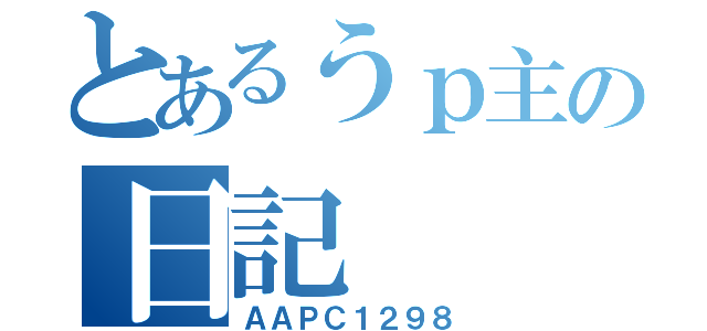 とあるうｐ主の日記（ＡＡＰＣ１２９８）