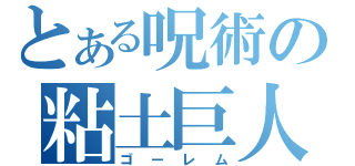 とある呪術の粘土巨人（ゴーレム）