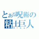 とある呪術の粘土巨人（ゴーレム）