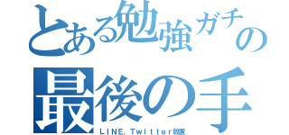 とある勉強ガチ勢の最後の手段（ＬＩＮＥ、Ｔｗｉｔｔｅｒ放置）