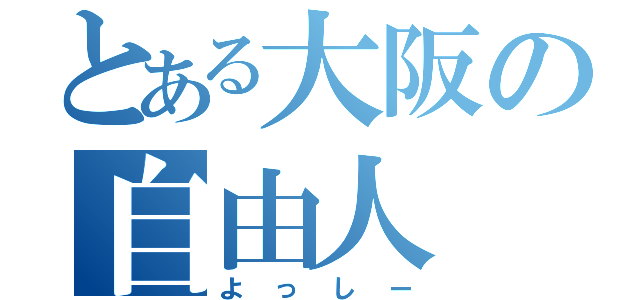 とある大阪の自由人（よっしー）