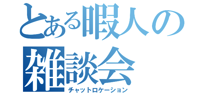 とある暇人の雑談会（チャットロケーション）