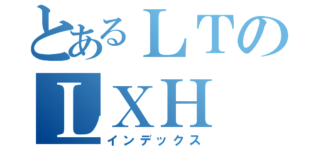 とあるＬＴのＬＸＨ（インデックス）