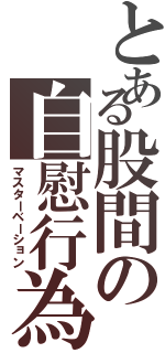 とある股間の自慰行為（マスターベーション）