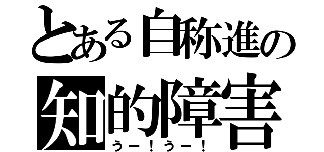 とある自称進の知的障害者（うー！うー！）