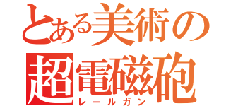 とある美術の超電磁砲（レールガン）