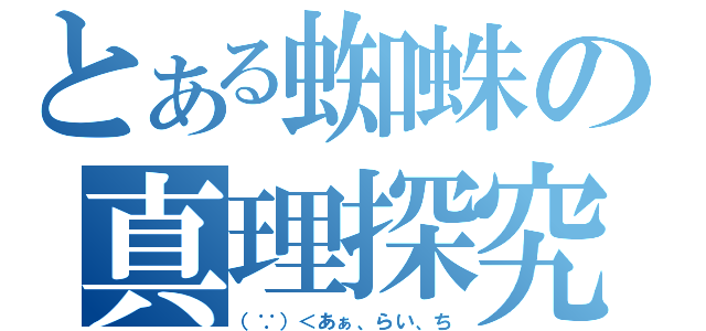 とある蜘蛛の真理探究（（∵）＜あぁ、らい、ち）