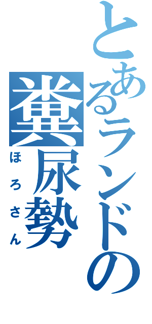 とあるランドの糞尿勢（ほろさん）