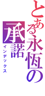 とある永恆の承諾Ⅱ（インデックス）