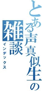 とある声真似生主の雑談（インデックス）