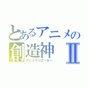 とあるアニメの創造神Ⅱ（アニメクリエーター）