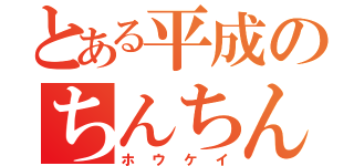 とある平成のちんちん（ホウケイ）