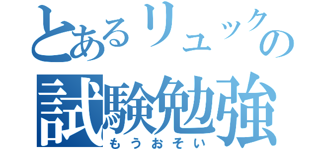 とあるリュックの試験勉強（もうおそい）