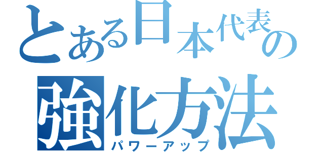 とある日本代表の強化方法（パワーアップ）