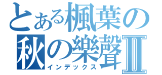 とある楓葉の秋の樂聲Ⅱ（インデックス）