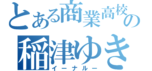 とある商業高校の稲津ゆき（イーナルー）