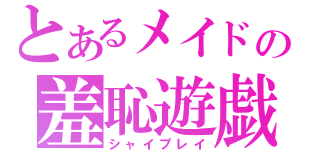 とあるメイドの羞恥遊戯（シャイプレイ）