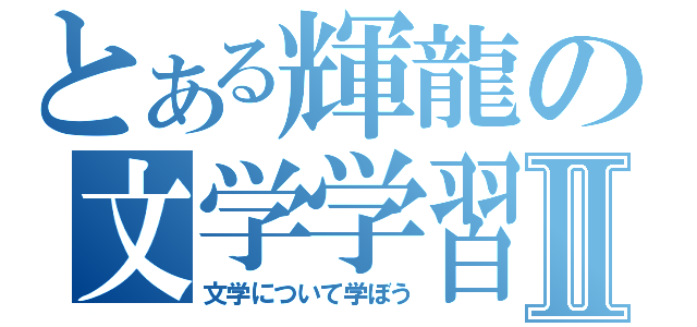 とある輝龍の文学学習Ⅱ（文学について学ぼう）