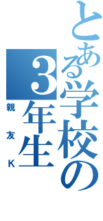 とある学校の３年生（親友Ｋ）