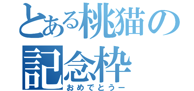 とある桃猫の記念枠（おめでとうー）