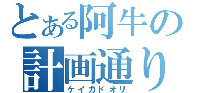 とある阿牛の計画通り（ケイガドオリ）