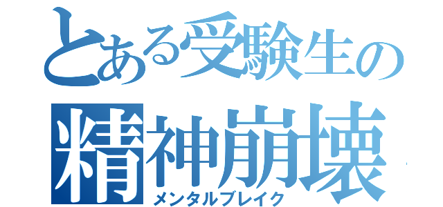 とある受験生の精神崩壊（メンタルブレイク）