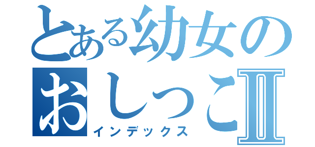 とある幼女のおしっこⅡ（インデックス）