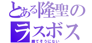 とある隆聖のラスボス（勝てそうにない）