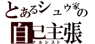 とあるシュウ家の自己主張（ナルシスト）