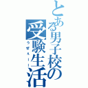 とある男子校の受験生活（うぜぇーー）