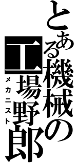 とある機械の工場野郎（メカニスト）