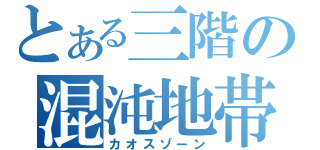 とある三階の混沌地帯（カオスゾーン）