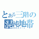 とある三階の混沌地帯（カオスゾーン）