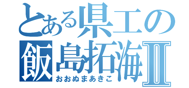 とある県工の飯島拓海Ⅱ（おおぬまあきこ）