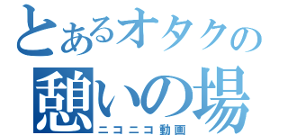 とあるオタクの憩いの場（ニコニコ動画）