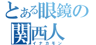 とある眼鏡の関西人（イナカモン）