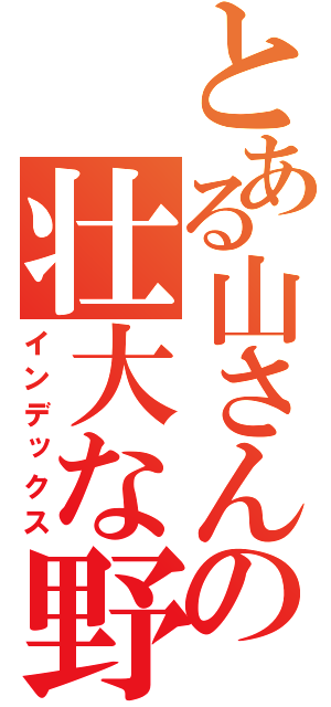 とある山さんの壮大な野望（インデックス）