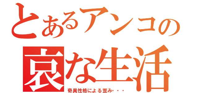 とあるアンコの哀な生活（奇異性格による歪み・・・）