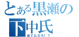 とある黒瀬の下中氏（当てただろ！？）