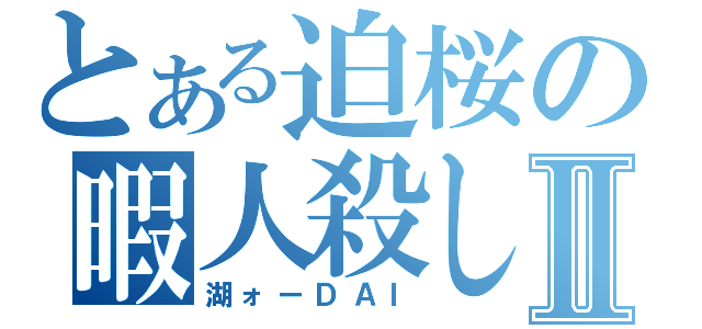 とある迫桜の暇人殺しⅡ（湖ォーＤＡＩ）