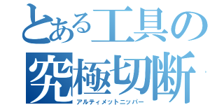 とある工具の究極切断（アルティメットニッパー）