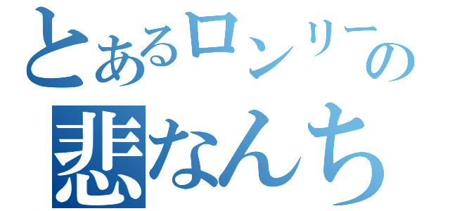 とあるロンリーの悲なんちゃら（）