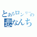 とあるロンリーの悲なんちゃら（）