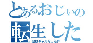 とあるおじぃの転生したら（渋谷ギャルだった件）