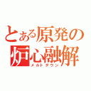 とある原発の炉心融解（メルトダウン）