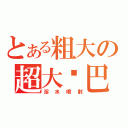 とある粗大の超大雞巴（淫水噴射）